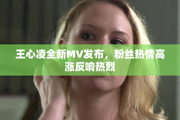 王心凌全新MV发布，粉丝热情高涨反响热烈