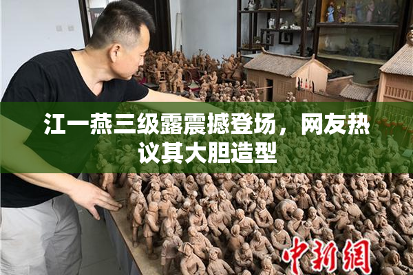 江一燕三级露震撼登场，网友热议其大胆造型