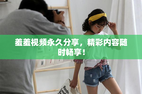 羞羞视频永久分享，精彩内容随时畅享！