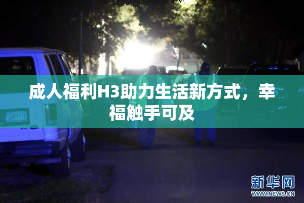 成人福利H3助力生活新方式，幸福触手可及
