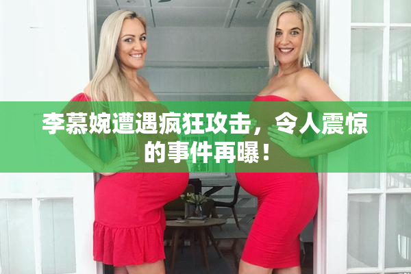 李慕婉遭遇疯狂攻击，令人震惊的事件再曝！