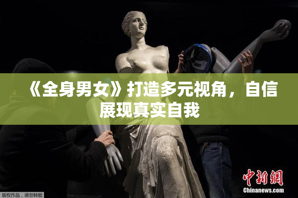 《全身男女》打造多元视角，自信展现真实自我