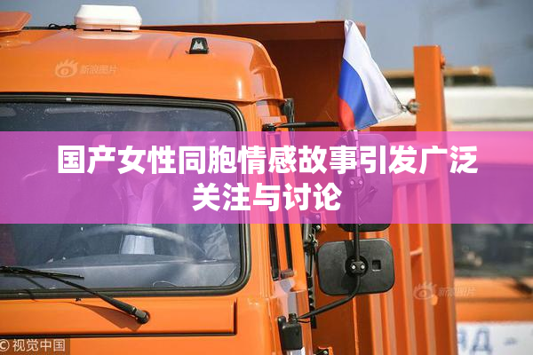 国产女性同胞情感故事引发广泛关注与讨论