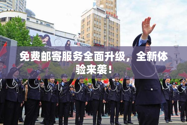 免费邮寄服务全面升级，全新体验来袭！