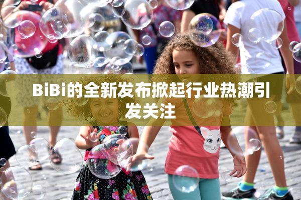 BiBi的全新发布掀起行业热潮引发关注