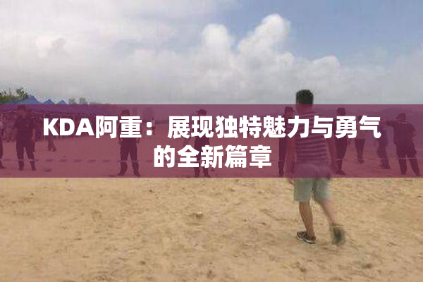 KDA阿重：展现独特魅力与勇气的全新篇章
