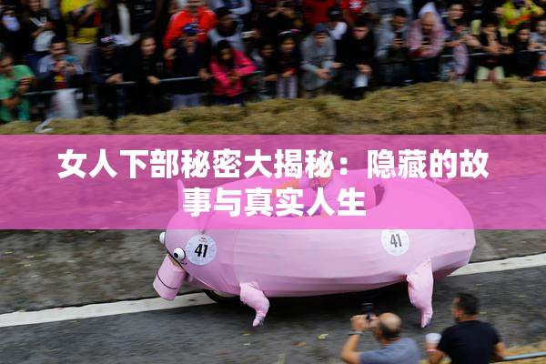 女人下部秘密大揭秘：隐藏的故事与真实人生