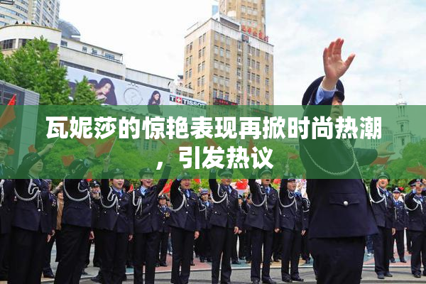 瓦妮莎的惊艳表现再掀时尚热潮，引发热议
