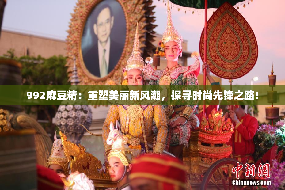 992麻豆精：重塑美丽新风潮，探寻时尚先锋之路！