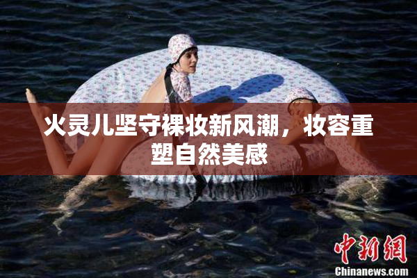火灵儿坚守裸妆新风潮，妆容重塑自然美感
