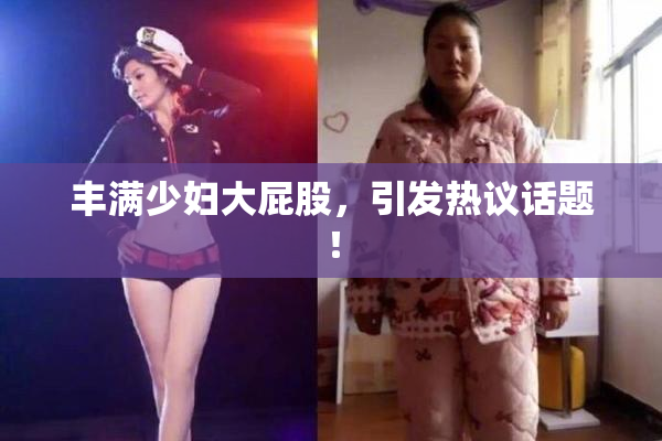 丰满少妇大屁股，引发热议话题！