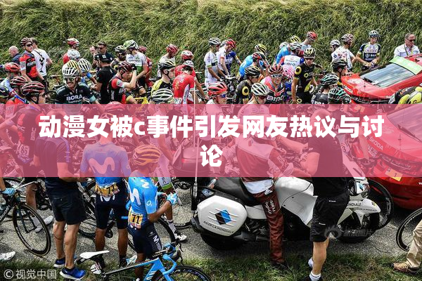 动漫女被c事件引发网友热议与讨论