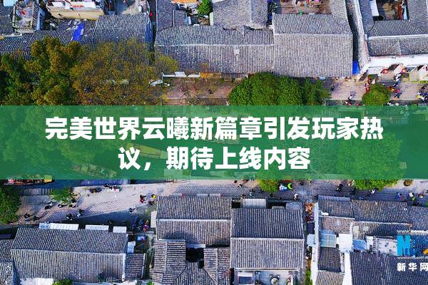 完美世界云曦新篇章引发玩家热议，期待上线内容