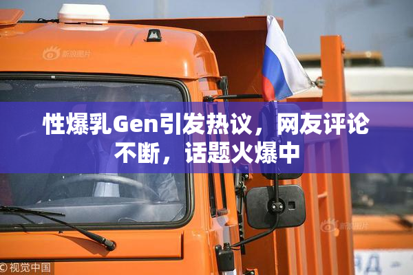 性爆乳Gen引发热议，网友评论不断，话题火爆中