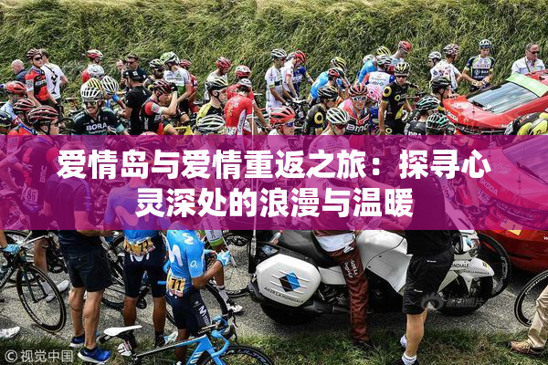 爱情岛与爱情重返之旅：探寻心灵深处的浪漫与温暖