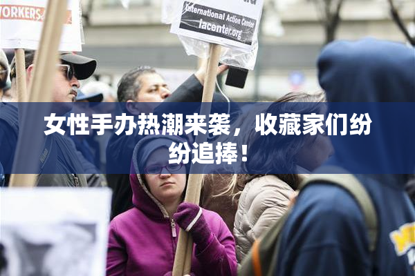 女性手办热潮来袭，收藏家们纷纷追捧！