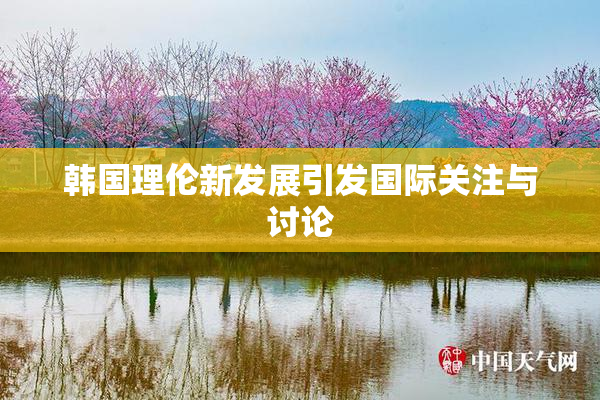韩国理伦新发展引发国际关注与讨论