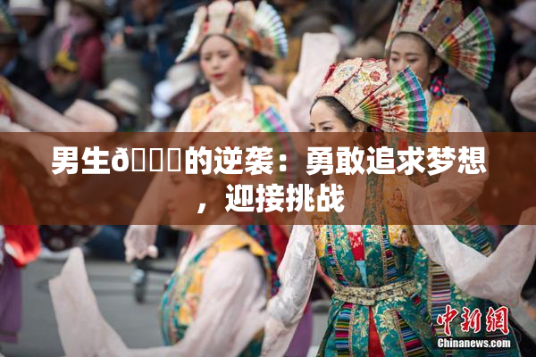 男生🔞的逆袭：勇敢追求梦想，迎接挑战