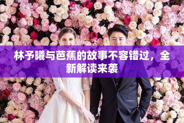 林予曦与芭蕉的故事不容错过，全新解读来袭
