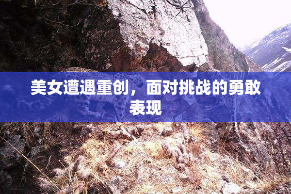 美女遭遇重创，面对挑战的勇敢表现