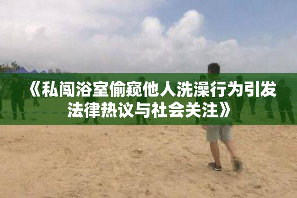 《私闯浴室偷窥他人洗澡行为引发法律热议与社会关注》