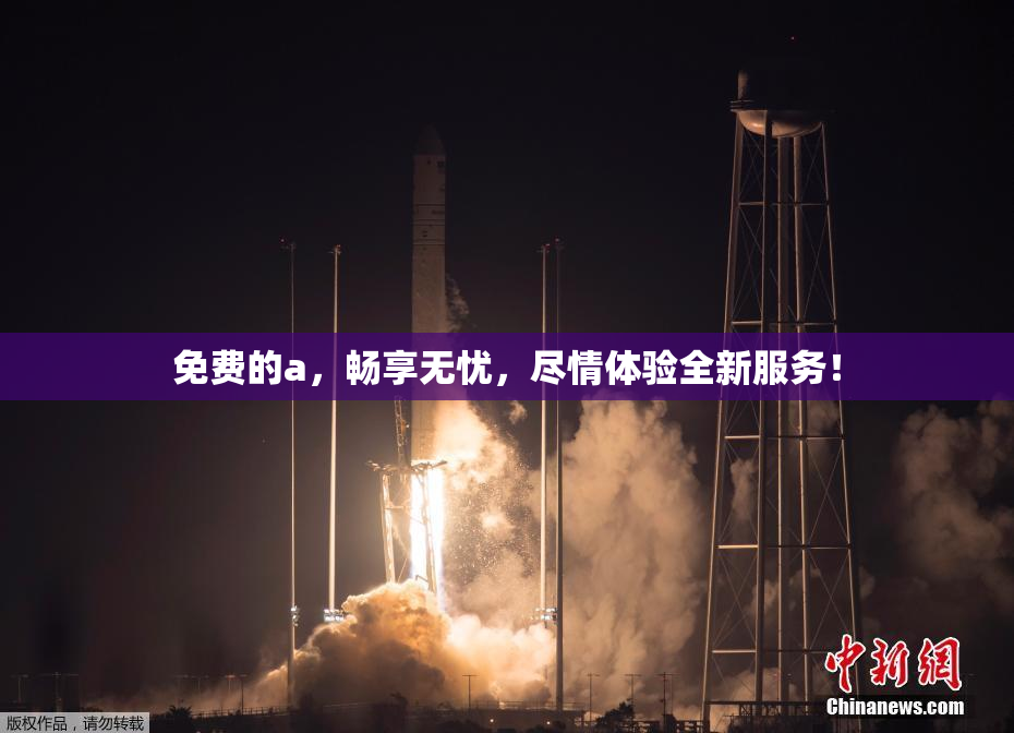 免费的a，畅享无忧，尽情体验全新服务！