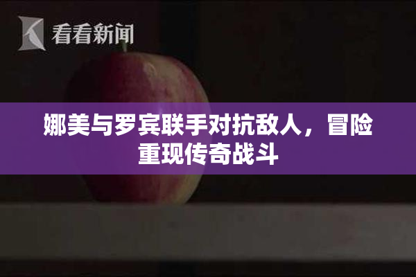 娜美与罗宾联手对抗敌人，冒险重现传奇战斗