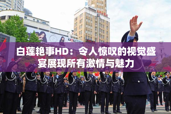 白莲艳事HD：令人惊叹的视觉盛宴展现所有激情与魅力
