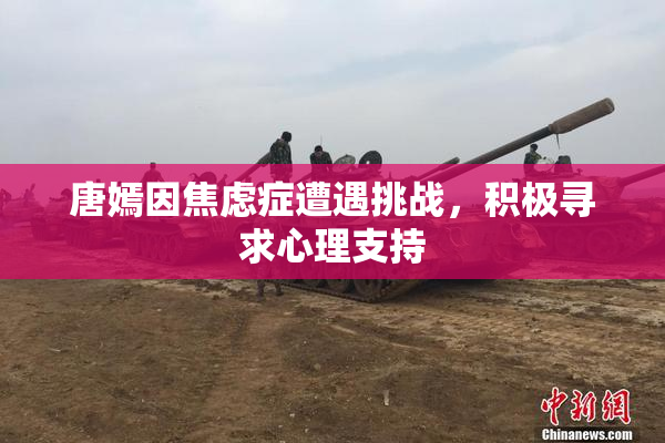 唐嫣因焦虑症遭遇挑战，积极寻求心理支持