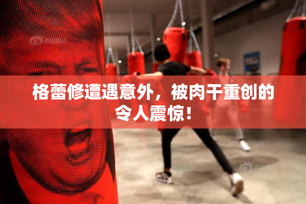 格蕾修遭遇意外，被肉干重创的令人震惊！