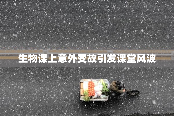 生物课上意外变故引发课堂风波