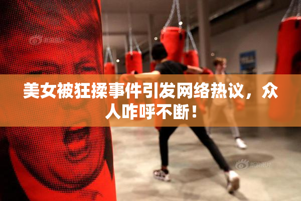 美女被狂揉事件引发网络热议，众人咋呼不断！