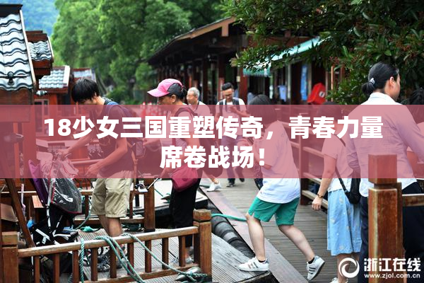 18少女三国重塑传奇，青春力量席卷战场！