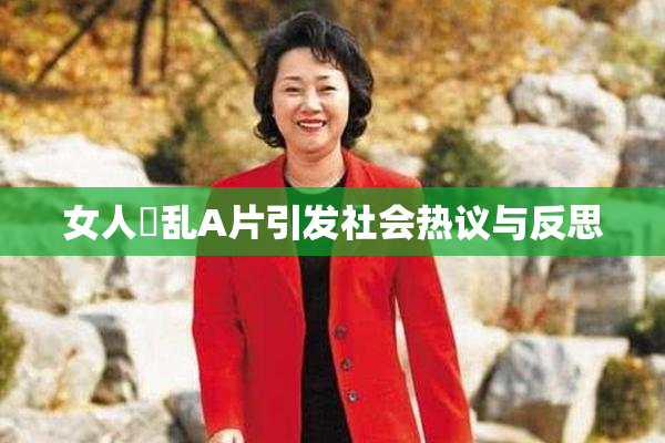 女人婬乱A片引发社会热议与反思
