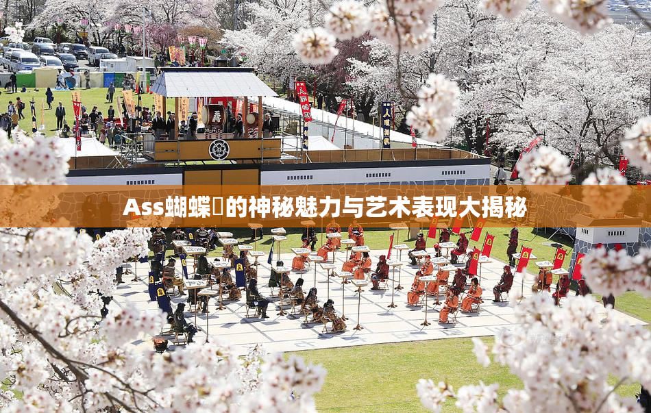 Ass蝴蝶泬的神秘魅力与艺术表现大揭秘
