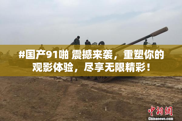 #国产91啪 震撼来袭，重塑你的观影体验，尽享无限精彩！