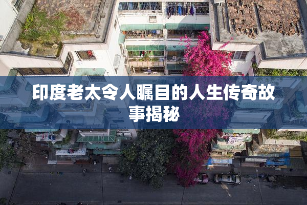 印度老太令人瞩目的人生传奇故事揭秘