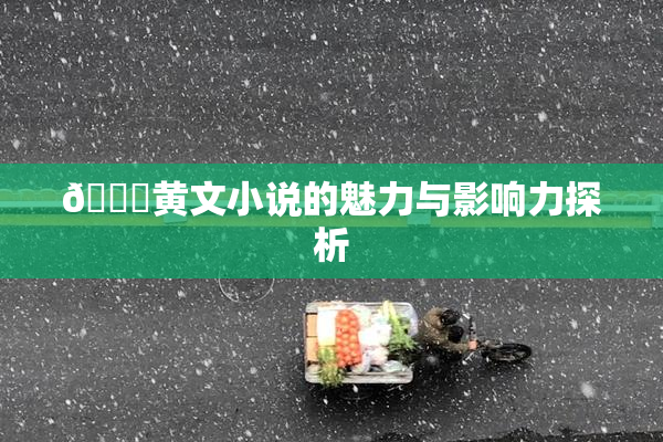 🔞黄文小说的魅力与影响力探析
