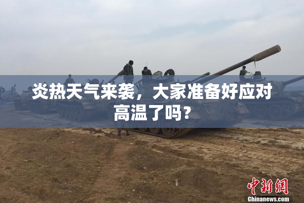 炎热天气来袭，大家准备好应对高温了吗？