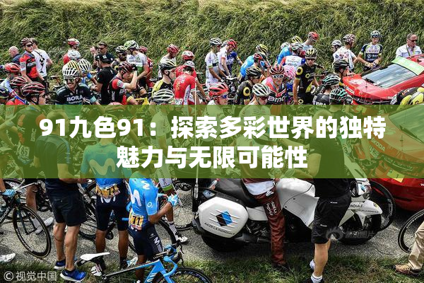 91九色91：探索多彩世界的独特魅力与无限可能性