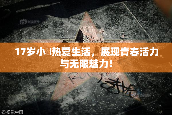 17岁小泬热爱生活，展现青春活力与无限魅力！