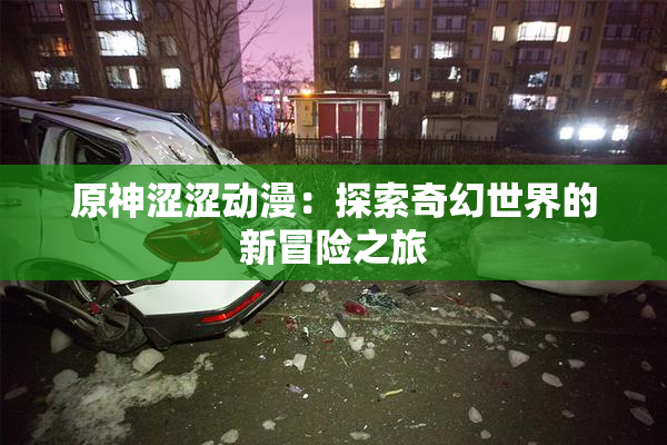 原神涩涩动漫：探索奇幻世界的新冒险之旅