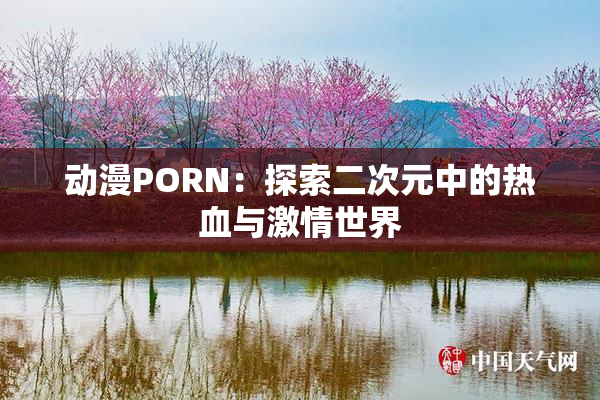 动漫PORN：探索二次元中的热血与激情世界