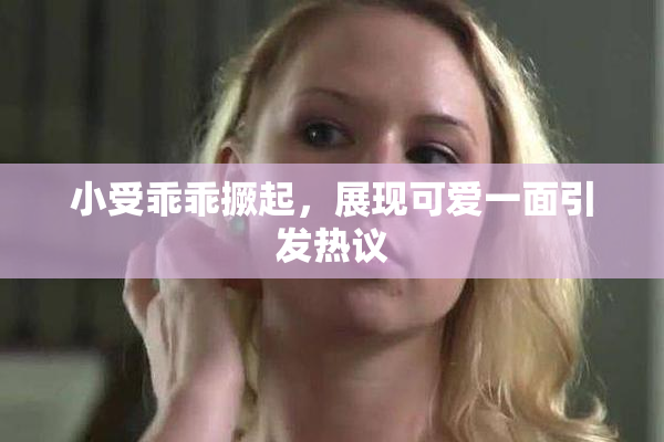 小受乖乖撅起，展现可爱一面引发热议