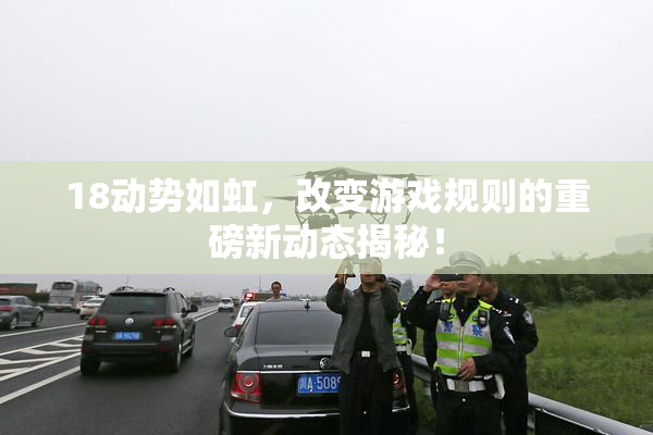 18动势如虹，改变游戏规则的重磅新动态揭秘！