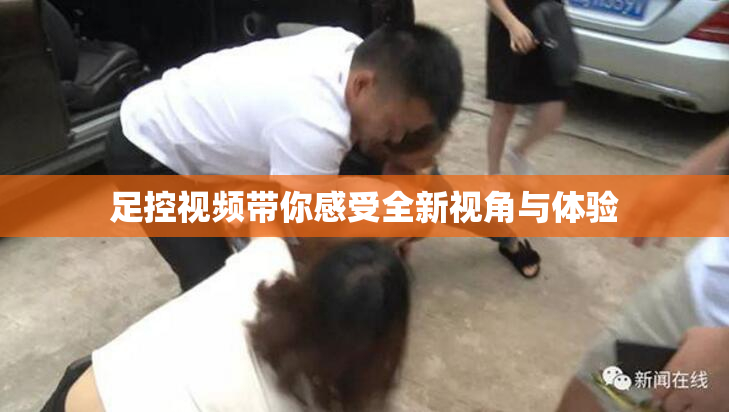足控视频带你感受全新视角与体验