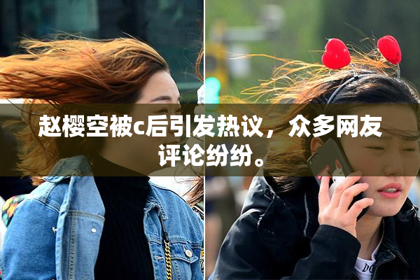 赵樱空被c后引发热议，众多网友评论纷纷。