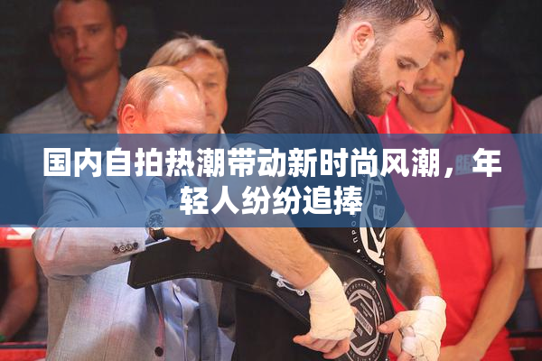 国内自拍热潮带动新时尚风潮，年轻人纷纷追捧