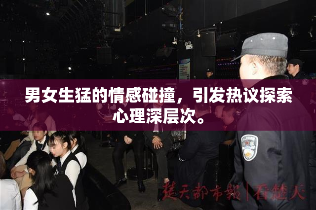 男女生猛的情感碰撞，引发热议探索心理深层次。