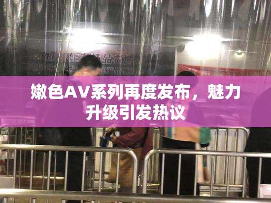 嫩色AV系列再度发布，魅力升级引发热议